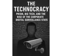 The Technocracy: PRISM, Big Tech, and the Rise of the Corporate Digital Surveillance State