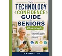 The Technology Confidence Guide for Seniors Made Simple: How to Finally Understand Smartphones, Computers, and the Internet Without Feeling Frustrated, Confused, or Left Behind