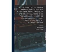 The Technology of Bread-making, Including the Chemistry and Analytical and Practical Testing of Wheat Flour, and Other Materials Employed in Bread-making and Confectionery