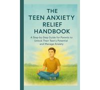 The Teen Anxiety Relief Handbook: A Step- by Step Guide for Parents to Unlock Their Teen's Potential and Manage Anxiety