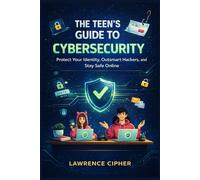 The Teen’s Guide to Cybersecurity: Protect Your Identity, Outsmart Hackers, and Stay Safe Online
