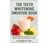 The Teeth Whitening Smoothie Book: 25 Natural Blends to Brighten Your Smile, Remove Stains, and Strengthen Enamel from the Inside Out