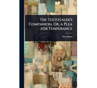 The Teetotaler's Companion, Or, a Plea for Temperance