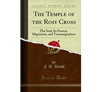 The Temple of the Rosy Cross (Classic Reprint): The Soul, Its Powers, Migrations, and Transmigrations: The Soul, Its Powers, Migrations, and Transmigrations (Classic Reprint)