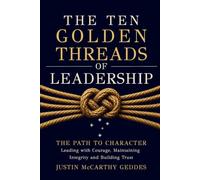 The Ten Golden Threads of Leadership: The Path to Character, Leading with Courage, Maintaining Integrity and Building Trust