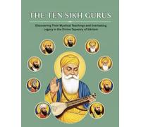 The Ten Sikh Gurus: Discovering Their Mystical Teachings and Everlasting Legacy in the Divine Tapestry of Sikhism