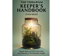 THE TERRARIUM KEEPER'S HANDBOOK: Simple Steps to Build, Decorate, and Maintain a Thriving Mini Jungle