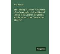 The Territory of Florida; or, Sketches of the Topography, Civil and Natural History of the Country, the Climate, and the Indian Tribes, from the First Discovery
