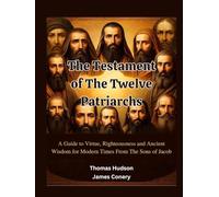 The Testament of The Twelve Patriarchs: A Guide to Virtue, Righteousness and Ancient Wisdom for Modern Times From The Sons of Jacob