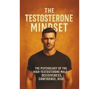 The Testosterone Mindset: THE PSYCHOLOGY OF THE HIGH-TESTOSTERONE MALE-DECISIVENESS, CONFIDENCE, RISK
