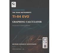 THE TEXAS INSTRUMENTS TI-84 EVO GRAPHING CALCULATOR: A Comprehensive Treatise from First Principles to Advanced Mathematical, Scientific and Computational Practice