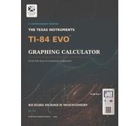 THE TEXAS INSTRUMENTS TI-84 EVO GRAPHING CALCULATOR: A Comprehensive Treatise from First Principles to Advanced Mathematical, Scientific and Computational Practice
