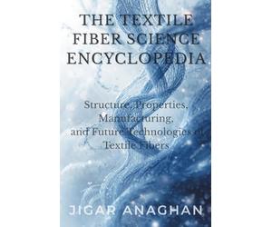 The Textile Fiber Science Encyclopedia: Structure, Properties, Manufacturing, and Future Technologies of Textile Fibers
