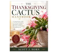 The Thanksgiving Cactus Handbook: A Comprehensive Guide to Growing, Propagating, Identifying, Caring for, Blooming, and Managing Thanksgiving Cacti