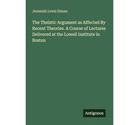 The Theistic Argument as Affected By Recent Theories. A Course of Lectures Delivered at the Lowell Institute in Boston