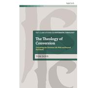 The Theology of Conversion: Conceiving the Christian Life With and Beyond Karl Barth