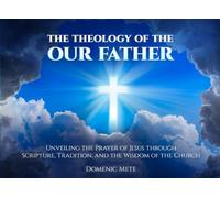 The Theology of the Our Father: Unveiling the Prayer of Jesus through Scripture, Tradition, and the Wisdom of the Church