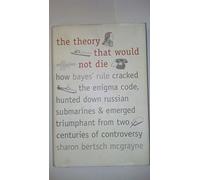 The Theory That Would Not Die: How Bayes' Rule Cracked the Enigma Code, Hunted Down Russian Submarines, & Emerged Triumphant from Two Centuries of Controversy