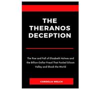 THE THERANOS DECEPTION: The Rise and Fall of Elizabeth Holmes and the Billion-Dollar Fraud That Fooled Silicon Valley and Shook the World