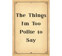 The Things I’m Too Polite to Say: 6x9 Lined Funny Work Notebook, 110 Page Office Gag Gift For Adults | Coworker White Elephant Gift Idea