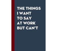 The Things I Want To Say At Work But Can't: Funny Gag Gift Notebook with Saying On Cover For Friends, Women, Employees, HR, Adults, Coworkers ( 100 pages - 6"x9")