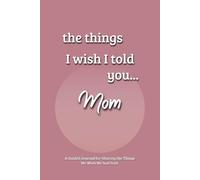 The Things I Wish I Told You... Mom: A Guided Grief Journal for Processing Loss by Expressing the Things We Wish We had Said