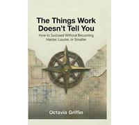 The Things Work Doesn’t Tell You: How to Succeed Without Becoming Harder, Louder, or Smaller