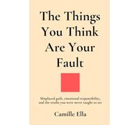 The Things You Think Are Your Fault: Misplaced guilt, emotional responsibility, and the truths you were never taught to see: 2