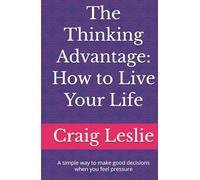 The Thinking Advantage: How to Live Your Life: A simple way to make good decisions when you feel pressure