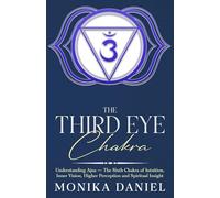 The Third Eye Chakra: Understanding Ajna - The Sixth Chakra of Intuition, Inner Vision, Higher Perception and Spiritual Insight