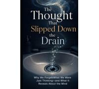The Thought That Slipped Down the Drain: Why We Forget What We Were Just Thinking-and What It Reveals About the Mind