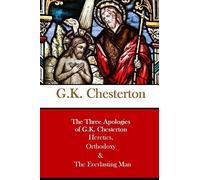 The Three Apologies of G.K. Chesterton Heretics, Orthodoxy & The Everlasting Man