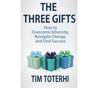 The Three Gifts: How to Overcome Adversity, Navigate Change, and Find Success