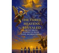 The Three Heavens Revealed: The Lost Biblical Blueprint of Prayer, Power, and Breakthrough