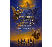 The Three Heavens Revealed: The Lost Biblical Blueprint of Prayer, Power, and Breakthrough