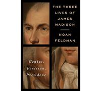 The Three Lives of James Madison: Genius, Partisan, President