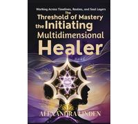 The THRESHOLD of MASTERY the MULTIDIMENSIONAL HEALER: Initiating Working Across Timelines, Realms, and Soul Layers