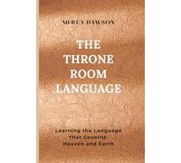 The Throne Room Language: Learning the Language That Governs Heaven and Earth: Discover the governing language of heaven - and why every believer has been given authority to speak it.
