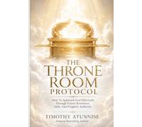 The Throne Room Protocol: How To Approach God Effectively Through Prayer, Reverence, Faith, and Kingdom Authority