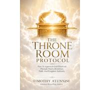 The Throne Room Protocol: How To Approach God Effectively Through Prayer, Reverence, Faith, and Kingdom Authority
