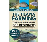 THE TILAPIA FARMING CARE & OWNERSHIP FOR BEGINNERS: The Complete Guide to Tilapia Breeding, Feeding, Nutrition, Habitat, Diet, Interaction, Cost, Tank & Pond Setup, Sustainable Farming, and Maximizing Profit for Beginners and Hobbyists
