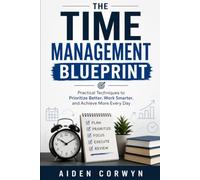 The Time Management Blueprint: Practical Techniques to Prioritize Better, Work Smarter, and Achieve More Every Day