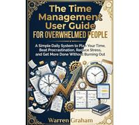 THE TIME MANAGEMENT USER GUIDE FOR OVERWHELMED PEOPLE: A Simple Daily System to Plan Your Time, Beat Procrastination, Reduce Stress, and Get More Done Without Burning Out