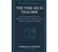 The Time-Rich Teacher: How to Use ChatGPT & AI to Reclaim 10+ Hours a Week on Lesson Planning, Grading, Feedback & Parent Communication (A Practical Guide for K-12 Teachers)