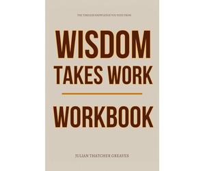 The Timeless Knowledge You Need from Wisdom Takes Work Workbook: A Step-by-Step System for Applying Ryan Holiday’s Wisdom in Real Time