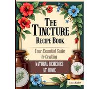 The Tincture Recipes: Your Essential Guide to Crafting Natural Remedies at Home