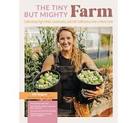 The Tiny But Mighty Farm: Cultivating High Yields, Community, and Self-Sufficiency from a Home Farm - Start growing food today - Meet the best ... ... yourself, your family, and your neighbors