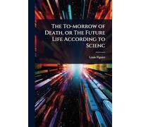 The To-morrow of Death, or The Future Life According to Scienc