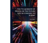 The To-morrow of Death, or The Future Life According to Scienc