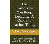 The Tomorrow You Keep Delaying: A Guide to Action Today: Break Procrastination and Unlock Your Best Life